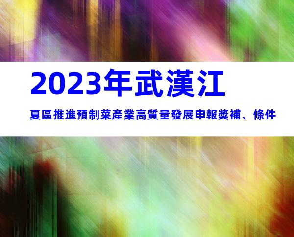 2023年武漢江夏區推進預制菜產業高質量發展申報獎補、條件