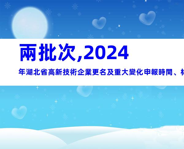 兩批次,2024年湖北省高新技術企業更名及重大變化申報時間、材料合集