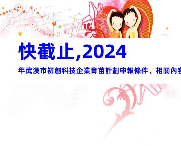 快截止,2024年武漢市初創科技企業育苗計劃申報條件、相關內容