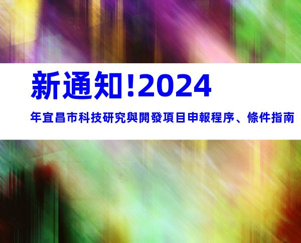 新通知!2024年宜昌市科技研究與開發項目申報程序、條件指南
