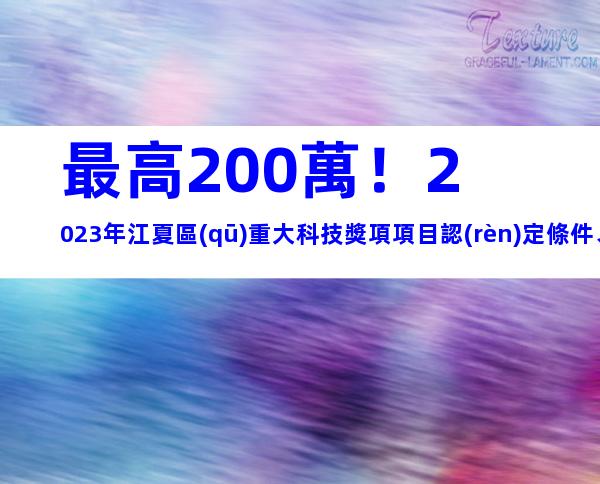 最高200萬！2023年江夏區(qū)重大科技獎項項目認(rèn)定條件、申報方式