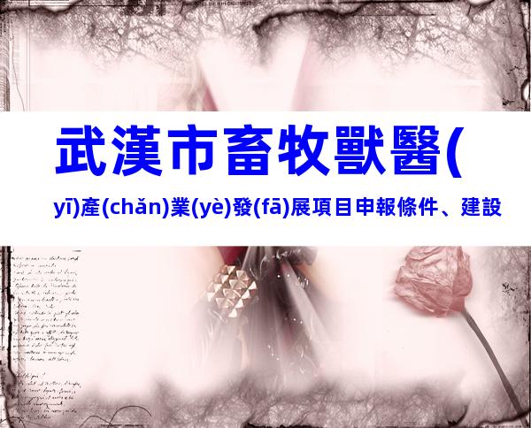 武漢市畜牧獸醫(yī)產(chǎn)業(yè)發(fā)展項目申報條件、建設(shè)標準