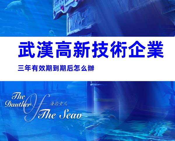 武漢高新技術企業三年有效期到期后怎么辦