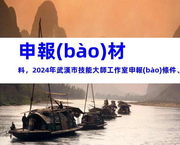 申報(bào)材料，2024年武漢市技能大師工作室申報(bào)條件、要求及時(shí)間