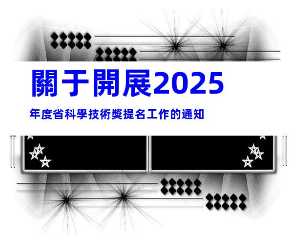 關于開展2025年度省科學技術獎提名工作的通知