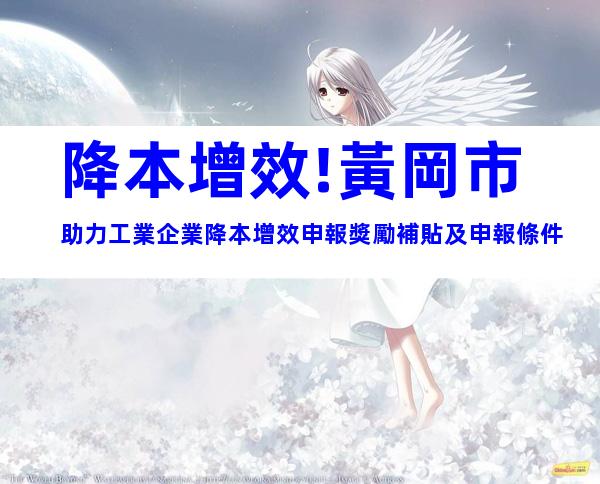 降本增效!黃岡市助力工業企業降本增效申報獎勵補貼及申報條件