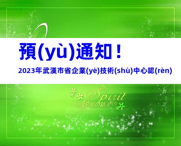 預(yù)通知！2023年武漢市省企業(yè)技術(shù)中心認(rèn)定和評價條件程序