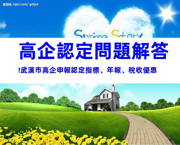高企認定問題解答!武漢市高企申報認定指標、年報、稅收優惠